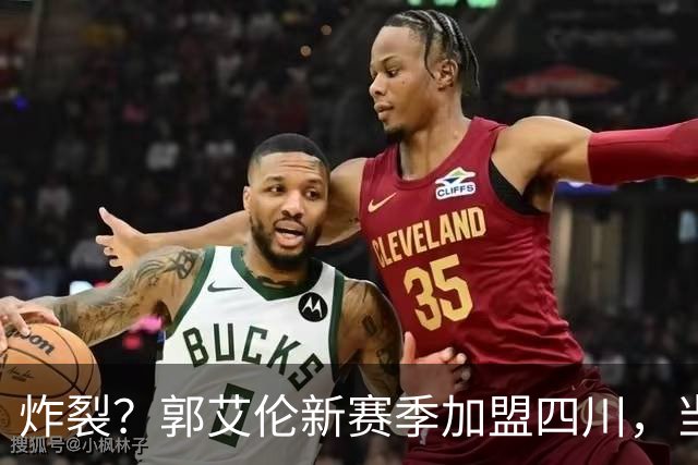 炸裂？郭艾伦新赛季加盟四川，当年总决赛对手，一笑泯恩仇？